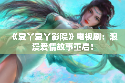 《爱丫爱丫影院》电视剧：浪漫爱情故事重启！