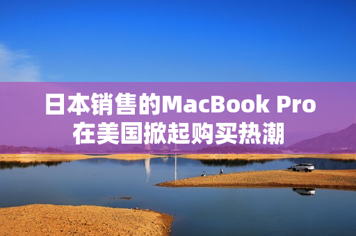 日本销售的MacBook Pro在美国掀起购买热潮