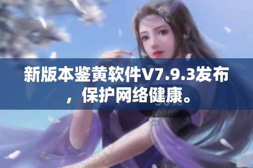 新版本鉴黄软件V7.9.3发布，保护网络健康。