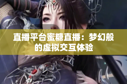 直播平台蜜糖直播：梦幻般的虚拟交互体验