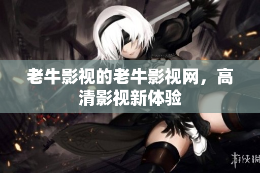 老牛影视的老牛影视网，高清影视新体验