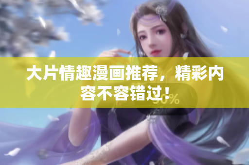 大片情趣漫画推荐，精彩内容不容错过！