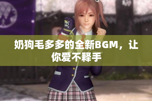 奶狗毛多多的全新BGM，让你爱不释手