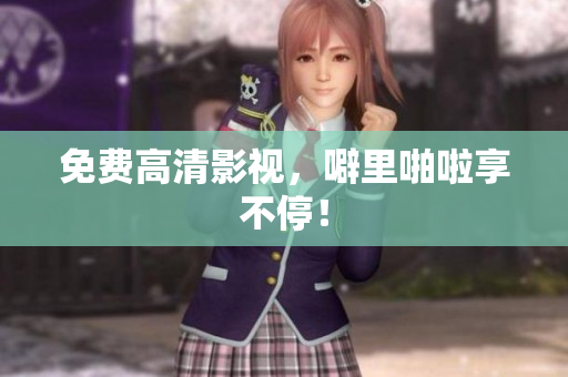免费高清影视，噼里啪啦享不停！
