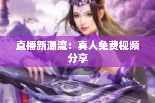 直播新潮流：真人免费视频分享