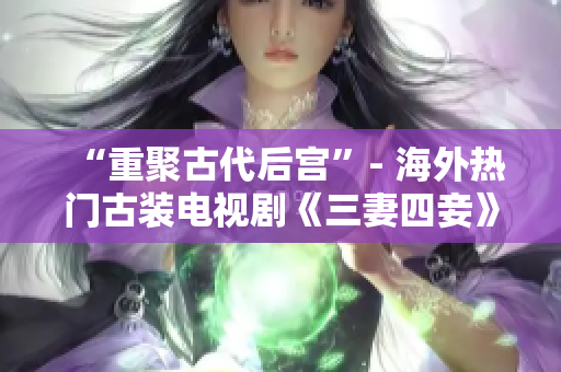“重聚古代后宫”- 海外热门古装电视剧《三妻四妾》免费在线观看