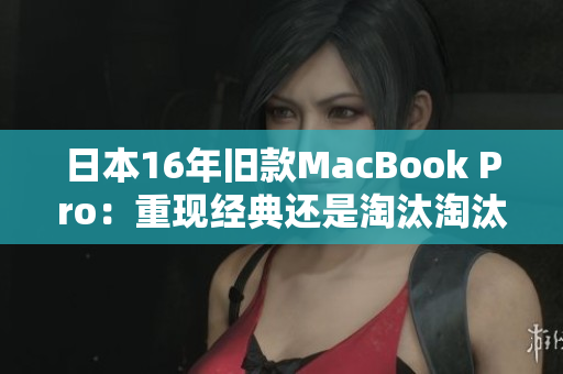 日本16年旧款MacBook Pro：重现经典还是淘汰淘汰？