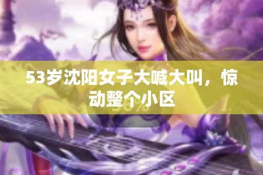 53岁沈阳女子大喊大叫，惊动整个小区