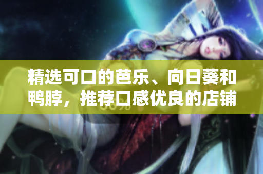 精选可口的芭乐、向日葵和鸭脖，推荐口感优良的店铺