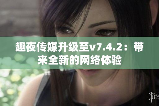 趣夜传媒升级至v7.4.2：带来全新的网络体验