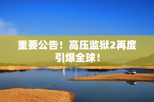 重要公告！高压监狱2再度引爆全球！