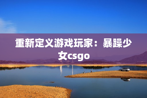 重新定义游戏玩家：暴躁少女csgo