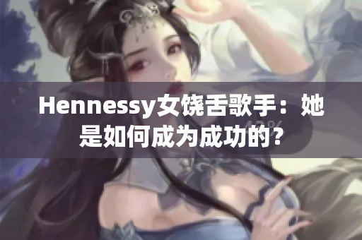 Hennessy女饶舌歌手：她是如何成为成功的？