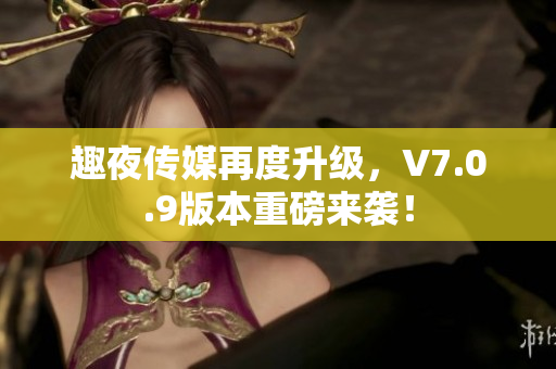 趣夜传媒再度升级，V7.0.9版本重磅来袭！