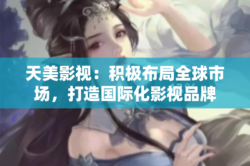 天美影视：积极布局全球市场，打造国际化影视品牌