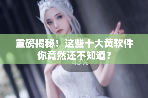 重磅揭秘！这些十大黄软件你竟然还不知道？