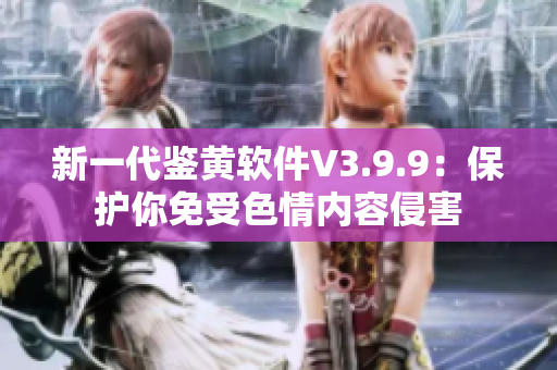 新一代鉴黄软件V3.9.9：保护你免受色情内容侵害
