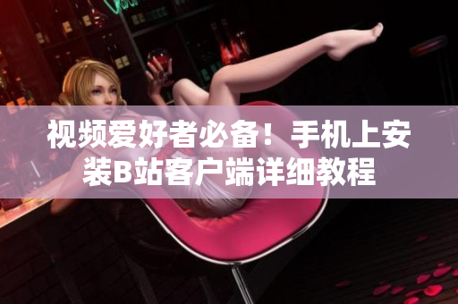 视频爱好者必备！手机上安装B站客户端详细教程