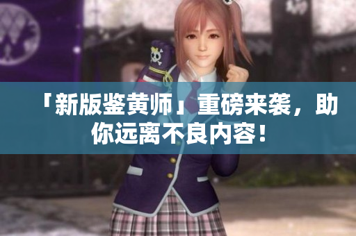 「新版鉴黄师」重磅来袭，助你远离不良内容！