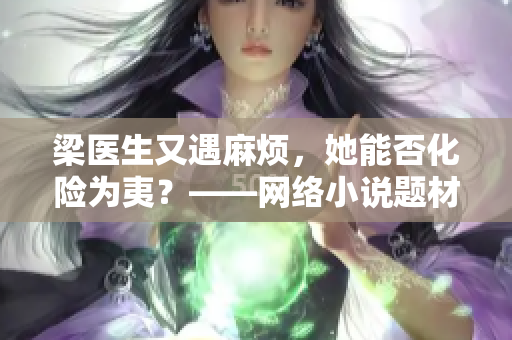 梁医生又遇麻烦，她能否化险为夷？——网络小说题材报道