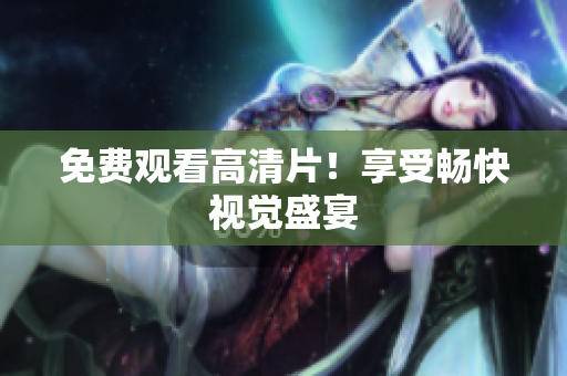 免费观看高清片！享受畅快视觉盛宴