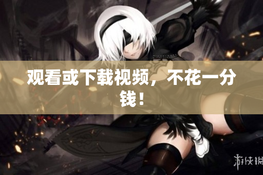 观看或下载视频，不花一分钱！