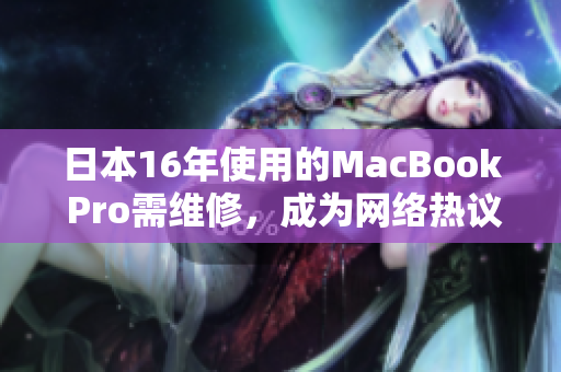 日本16年使用的MacBook Pro需维修，成为网络热议焦点