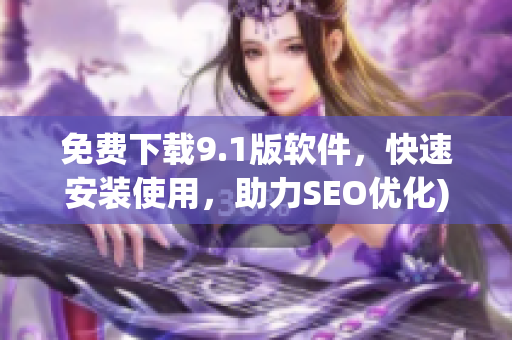 免费下载9.1版软件，快速安装使用，助力SEO优化)