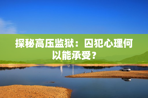 探秘高压监狱：囚犯心理何以能承受？