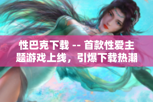 性巴克下载 -- 首款性爱主题游戏上线，引爆下载热潮