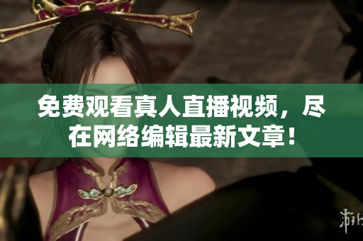 免费观看真人直播视频，尽在网络编辑最新文章！