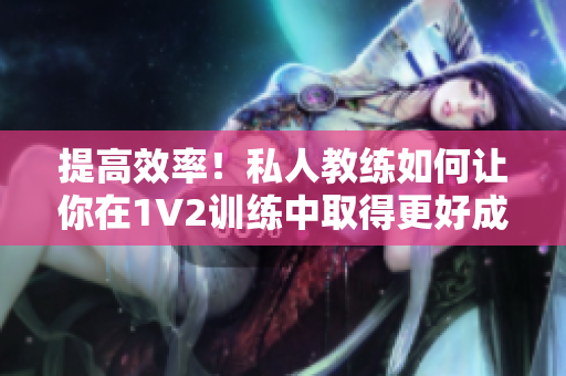 提高效率！私人教练如何让你在1V2训练中取得更好成果