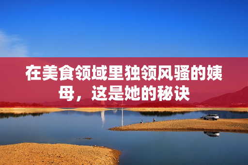 在美食领域里独领风骚的姨母，这是她的秘诀