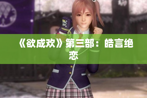 《欲成欢》第三部：皓言绝恋