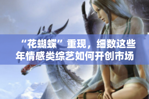 “花蝴蝶”重现，细数这些年情感类综艺如何开创市场新风尚