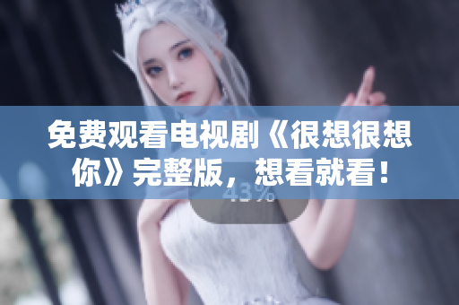免费观看电视剧《很想很想你》完整版，想看就看！