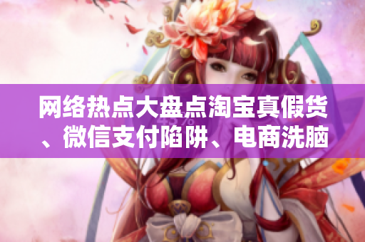 网络热点大盘点淘宝真假货、微信支付陷阱、电商洗脑套路全揭秘！