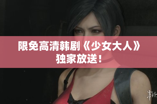 限免高清韩剧《少女大人》独家放送！