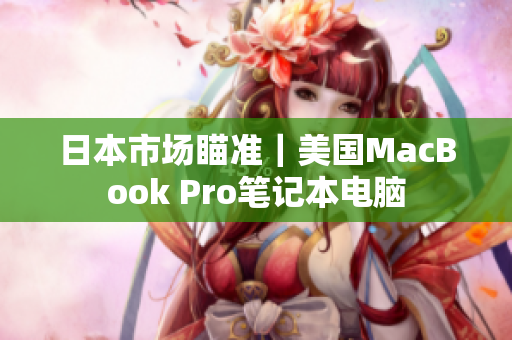 日本市场瞄准｜美国MacBook Pro笔记本电脑