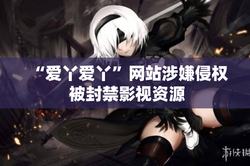 “爱丫爱丫”网站涉嫌侵权 被封禁影视资源
