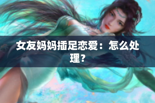 女友妈妈插足恋爱：怎么处理？