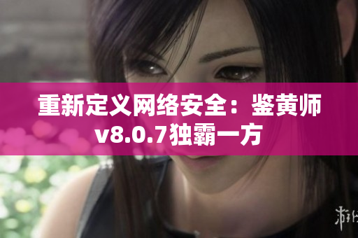 重新定义网络安全：鉴黄师v8.0.7独霸一方