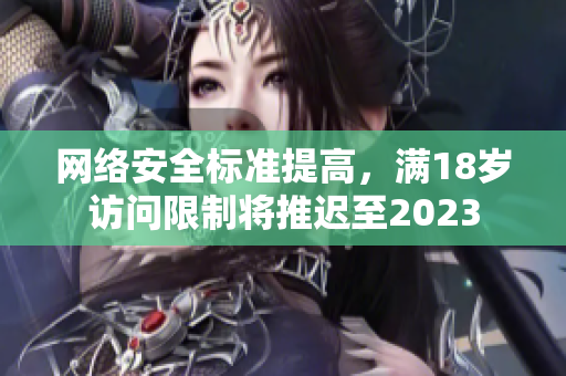 网络安全标准提高，满18岁访问限制将推迟至2023
