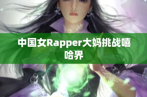 中国女Rapper大妈挑战嘻哈界