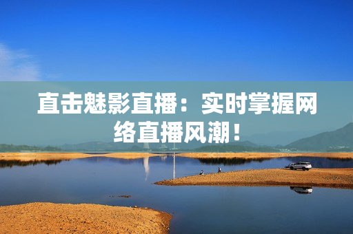 直击魅影直播：实时掌握网络直播风潮！