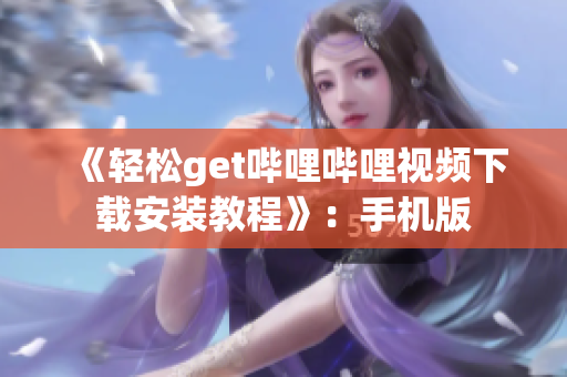 《轻松get哔哩哔哩视频下载安装教程》：手机版