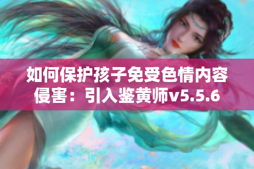 如何保护孩子免受色情内容侵害：引入鉴黄师v5.5.6