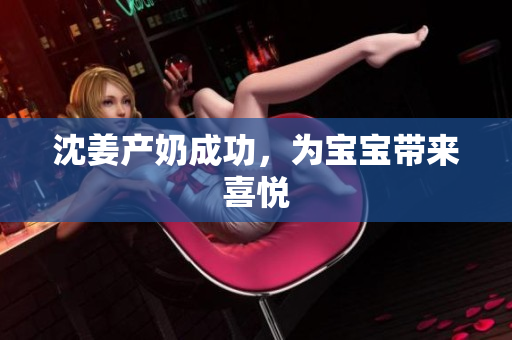 沈姜产奶成功，为宝宝带来喜悦