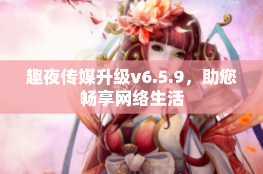趣夜传媒升级v6.5.9，助您畅享网络生活