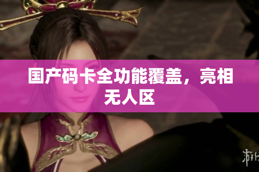 国产码卡全功能覆盖，亮相无人区